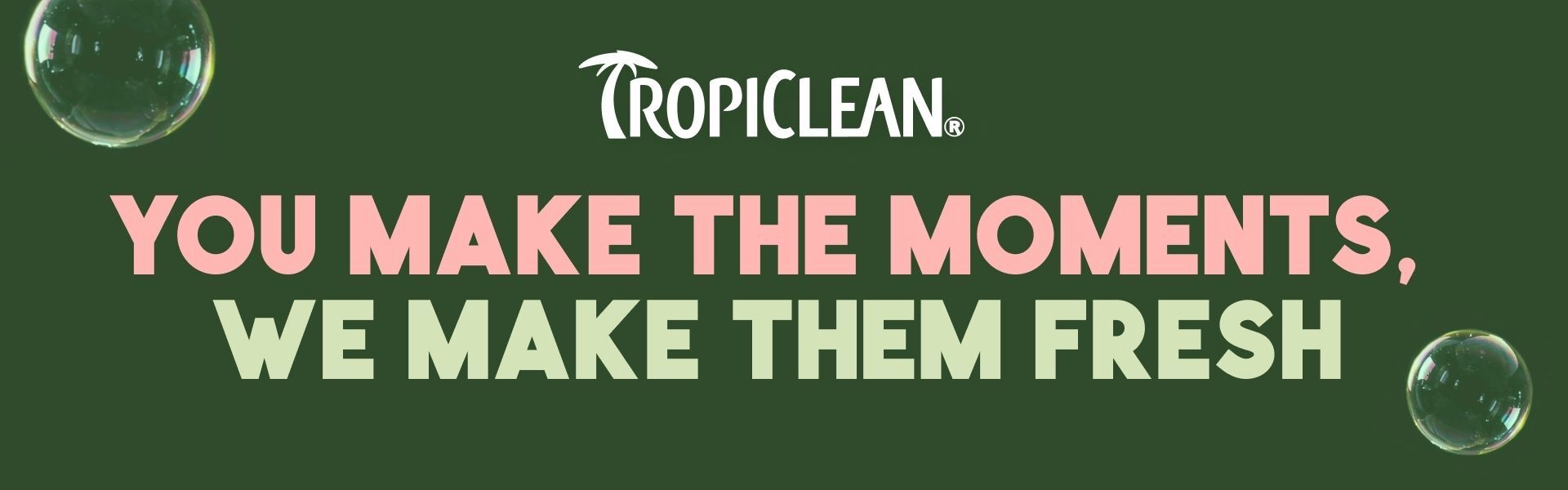 Green TropiClean brand page banner with soap bubbles. Text reads: 'TropiClean: You make the moments, we make them fresh'