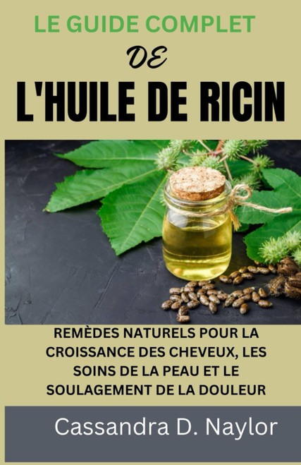 LE GUIDE COMPLET DE L'HUILE DE RICIN: REMÈDES NATURELS POUR LA CROISSANCE DES CHEVEUX, LES SOINS DE LA PEAU ET LE SOULAGEMENT DE LA DOULEUR (Castor Oil Bible Wellness Collection)