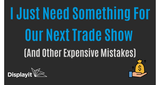 I Just Need Something For Our Next Trade Show (And Other Expensive Mistakes)