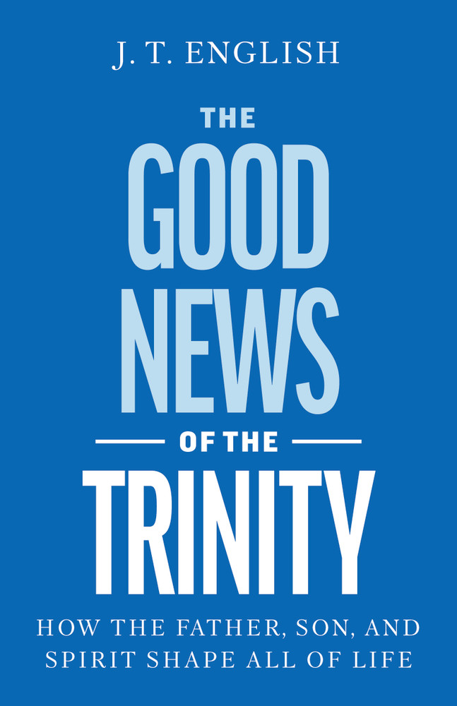 The Good News of the Trinity, How the Father, Son, and Spirit Shape All of Life