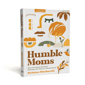 Humble Moms: How the Work of Christ Sustains the Work of Motherhood, Hardback
