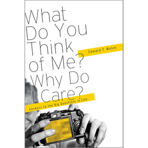 What Do You Think of Me? Why Do I Care? - Edward T. Welch