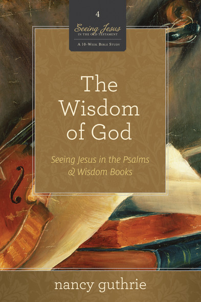 The Wisdom of God, Seeing Jesus in the Psalms and Wisdom Books (A 10-week Bible Study, Paperback)