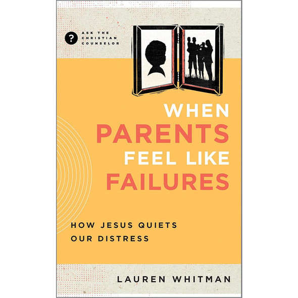 When Parents Feel Like Failures: How Jesus Quiets Our Distress (Ask the Christian Counselor)