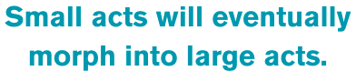 small-acts-will-eventually-morph-into-large-acts..png