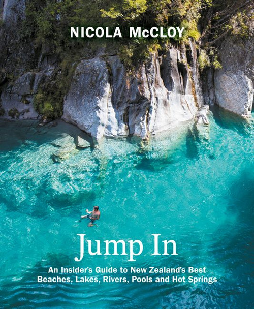 Jump In: An Insider's Guide to New Zealand's Best Beaches, Lakes, Rivers, Pools and Hot Springs Jump In: An Insider's Guide to New Zealand's Best Beaches, Lakes, Rivers, Pools and Hot Springs