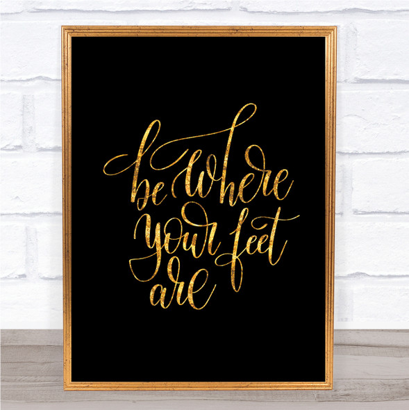 Be Where Your Feet Are Quote Print Black & Gold Wall Art Picture