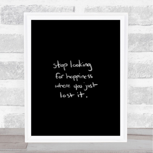 Stop Looking For Happiness Quote Print Black & White