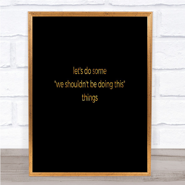 We Shouldn't Be Doing This Quote Print Black & Gold Wall Art Picture