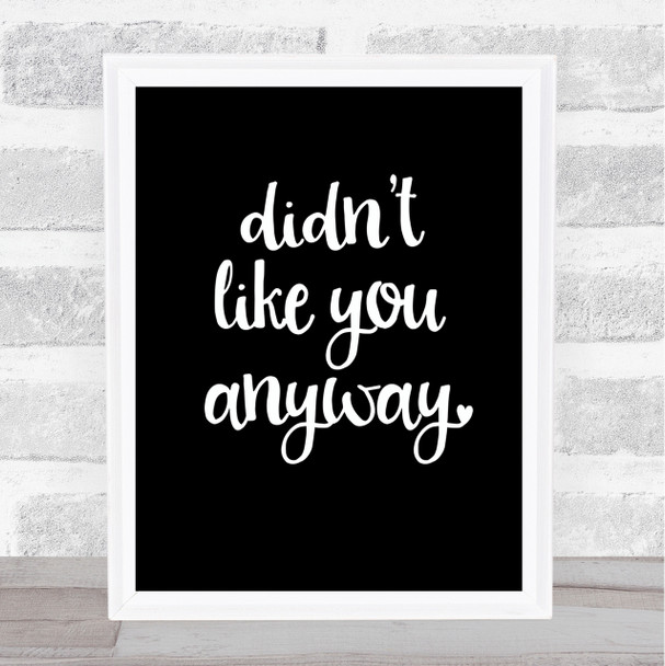 Didn't Like You Anyway Quote Print Black & White