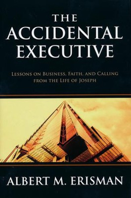 The Accidental Executive: Lessons on Business, Faith, and Calling from the Life of Joseph By: Albert M. Erisman