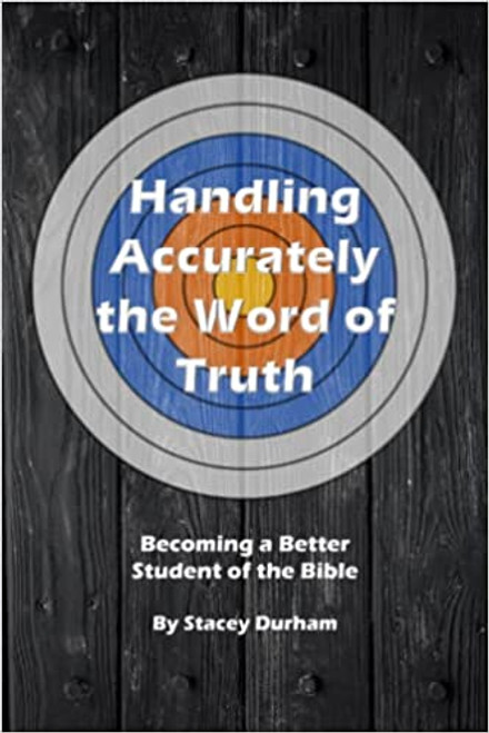 Handling Accurately the Word of Truth: Becoming a Better Student of the Bible Handling Accurately the Word of Truth: Becoming a Better Student of the Bible