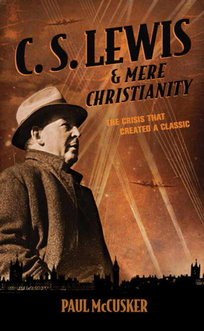C. S. Lewis and Mere Christianity: The Crisis That Created a Classic C. S. Lewis and Mere Christianity: The Crisis That Created a Classic