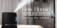 How humid should your home be for a hair system during the winter? How humid should your home be for a hair system during the winter?