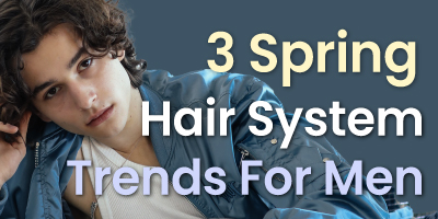 3 Spring Hair System Trends For Men in 2023