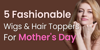 5 Fashionable Wigs and Hair Toppers to Celebrate Mother's Day in Style