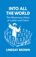 Into all the World: The Missionary Vision of Luther and Calvin (Brown)