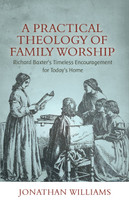 A Practical Theology of Family Worship: Richard Baxter’s Timeless Encouragement for Today’s Home - 3 Pack A Practical Theology of Family Worship: Richard Baxter’s Timeless Encouragement for Today’s Home - 3 Pack
