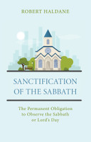 Sanctification of the Sabbath: The Permanent Obligation to Observe the Sabbath or Lord's Day (Haldane) Sanctification of the Sabbath: The Permanent Obligation to Observe the Sabbath or Lord's Day (Haldane)