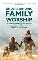 Understanding Family Worship: Its History, Theology and Practice (Johnson) Understanding Family Worship: Its History, Theology and Practice (Johnson)