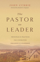 The Pastor as Leader: Principles and Practices for Connecting Preaching and Leadership (Currie) The Pastor as Leader: Principles and Practices for Connecting Preaching and Leadership (Currie)