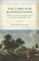 The Lord Our Righteousness: Christ Is the Righteousness of a Sinner before God (Grew) The Lord Our Righteousness: Christ Is the Righteousness of a Sinner before God (Grew)