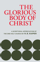 The Glorious Body of Christ: A Scriptural Appreciation of the One Holy Church (Kuiper)