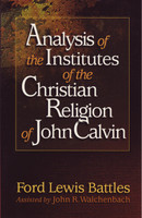 Analysis of the Institutes of the Christian Religion of John Calvin (Battles)(P&R) Analysis of the Institutes of the Christian Religion of John Calvin (Battles)(P&R)
