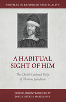 A Habitual Sight of Him: The Christ-Centered Piety of Thomas Goodwin - Profiles in Reformed Spirituality (Beeke & Jones, eds.)