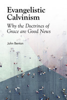 Evangelistic Calvinism: Why the Doctrines of Grace are Good News (Benton)