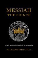 Messiah the Prince: The Mediatorial Dominion of Jesus Christ (Symington) Messiah the Prince: The Mediatorial Dominion of Jesus Christ (Symington)