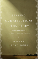 Setting Our Affections upon Glory: Nine Sermons on the Gospel and the Church (Lloyd-Jones)