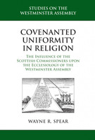Covenanted Uniformity in Religion: The Influence of the Scottish Commissioners upon the Ecclesiology of the Westminster Assembly (Spear) Covenanted Uniformity in Religion: The Influence of the Scottish Commissioners upon the Ecclesiology of the Westminster Assembly (Spear)