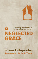 A Neglected Grace: Family Worship in the Christian Home (Helopoulos)