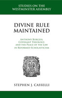 Divine Rule Maintained: Anthony Burgess, Covenant Theology, and the Place of the Law in Reformed Scholasticism (Casselli) Divine Rule Maintained: Anthony Burgess, Covenant Theology, and the Place of the Law in Reformed Scholasticism (Casselli)
