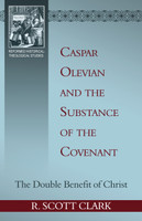 Caspar Olevian and the Substance of the Covenant: The Double Benefit of Christ - Reformed Historical Theological Studies (Clark)
