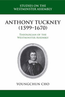 Anthony Tuckney (1599-1670): Theologian of the Westminster Assembly Anthony Tuckney (1599-1670): Theologian of the Westminster Assembly