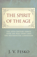 The Spirit of the Age: The 19th Century Debate Over the Holy Spirit and the Westminster Confession (Fesko) The Spirit of the Age: The 19th Century Debate Over the Holy Spirit and the Westminster Confession (Fesko)