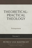 Theoretical-Practical Theology, Volume 1: Prolegomena (van Mastricht)