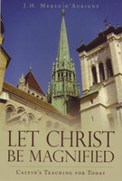 Let Christ Be Magnified: Calvin's Teaching for Today (D'Aubigne) Let Christ Be Magnified: Calvin's Teaching for Today (D'Aubigne)