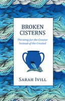 Broken Cisterns: Thirsting for the Creator Instead of the Created (Ivill) Broken Cisterns: Thirsting for the Creator Instead of the Created (Ivill)