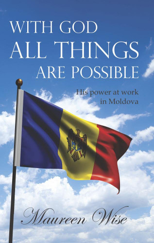 With God all Things are Possible: His Power at Work in Moldova (Wise)