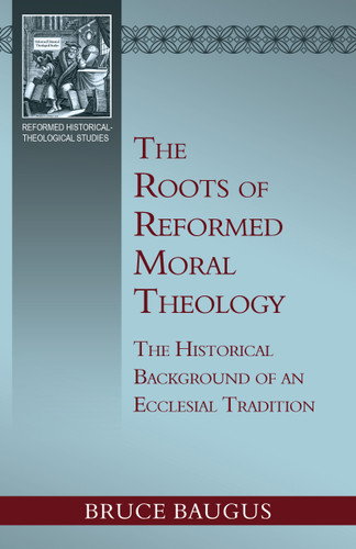 The Roots of Reformed Moral Theology: The Historical Background of an Ecclesial Tradition (Baugus)