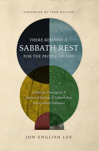 There Remains a Sabbath Rest for the People of God: A Biblical, Theological, & Historical Defense of Sabbath Rest as a Creation Ordinance (Lee)