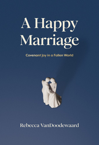 A Happy Marriage: Covenant Joy in a Fallen World (VanDoodewaard)