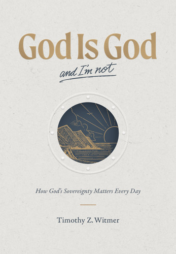God Is God and I'm Not: How God’s Sovereignty Matters Every Day (Witmer)