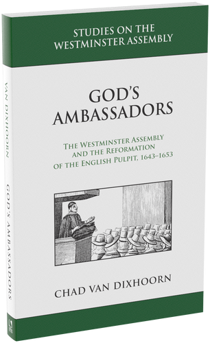 God's Ambassadors: The Westminster Assembly and the Reformation of the English Pulpit, 1643-1653 (Van Dixhoorn, Chad)