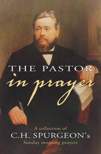 The Pastor in Prayer: A Collection of the Sunday Morning Prayers of Charles Spurgeon (Spurgeon)