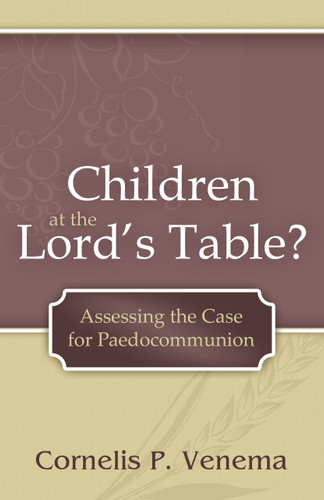 Children at the Lord's Table? Assessing the Case for Paedocommunion (Venema)