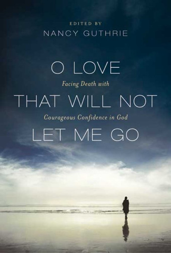 O Love That Will Not Let Me Go: Facing Death with Courageous Confidence in God (Guthrie)